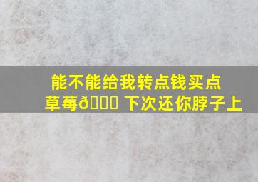 能不能给我转点钱买点草莓🍓 下次还你脖子上